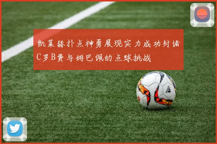 凯莱赫扑点神勇展现实力成功封堵C罗B费与姆巴佩的点球挑战