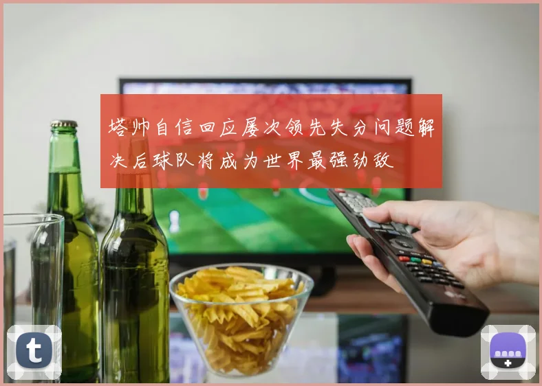 塔帅自信回应屡次领先失分问题解决后球队将成为世界最强劲敌