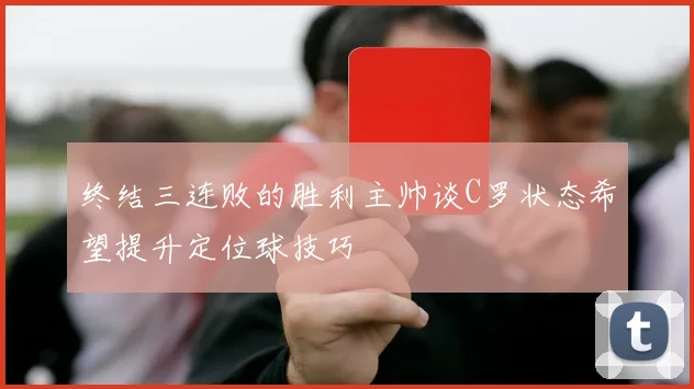 终结三连败的胜利主帅谈C罗状态希望提升定位球技巧
