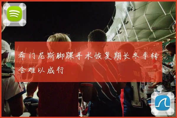 希门尼斯脚踝手术恢复期长冬季转会难以成行