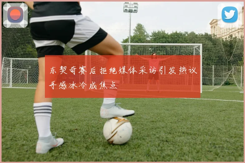 东契奇赛后拒绝媒体采访引发热议手感冰冷成焦点