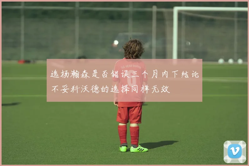 选杨瀚森是否错误三个月内下结论不妥科沃德的选择同样无效
