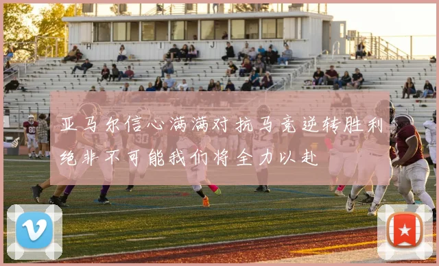 亚马尔信心满满对抗马竞逆转胜利绝非不可能我们将全力以赴