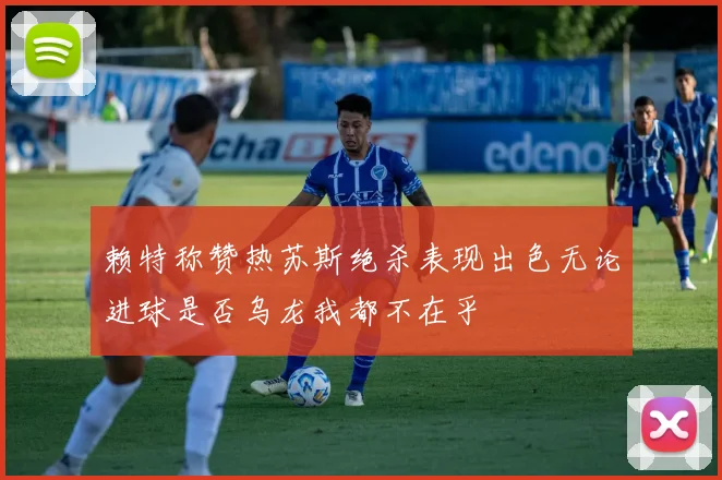 赖特称赞热苏斯绝杀表现出色无论进球是否乌龙我都不在乎