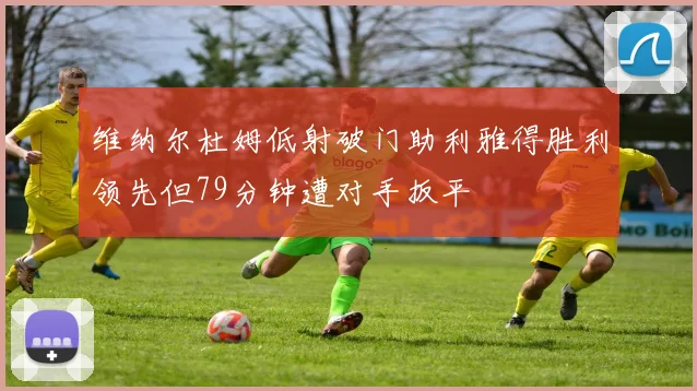 维纳尔杜姆低射破门助利雅得胜利领先但79分钟遭对手扳平