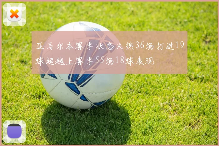 亚马尔本赛季状态火热36场打进19球超越上赛季55场18球表现