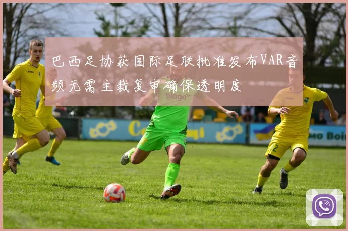 巴西足协获国际足联批准发布VAR音频无需主裁复审确保透明度