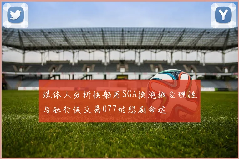 媒体人分析快船用SGA换泡椒合理性与独行侠交易077的悲剧命运