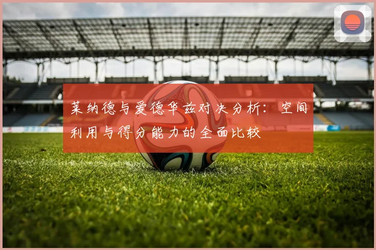 莱纳德与爱德华兹对决分析：空间利用与得分能力的全面比较