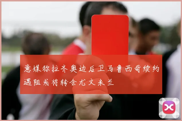 意媒称拉齐奥边后卫马鲁西奇续约遇阻或将转会尤文米兰
