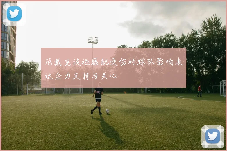 范戴克谈远藤航受伤对球队影响表达全力支持与关心