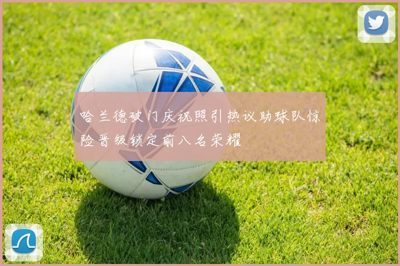 哈兰德破门庆祝照引热议助球队惊险晋级锁定前八名荣耀