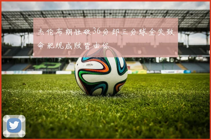 杰伦布朗独砍36分却三分球全失致命犯规成败皆由你