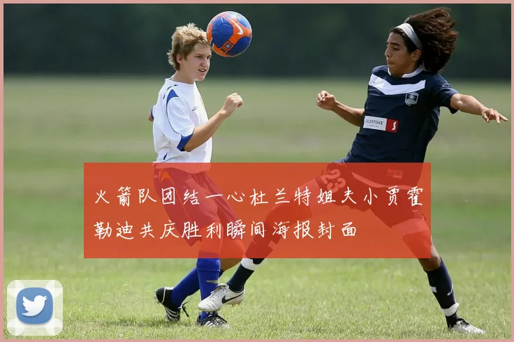 火箭队团结一心杜兰特姐夫小贾霍勒迪共庆胜利瞬间海报封面