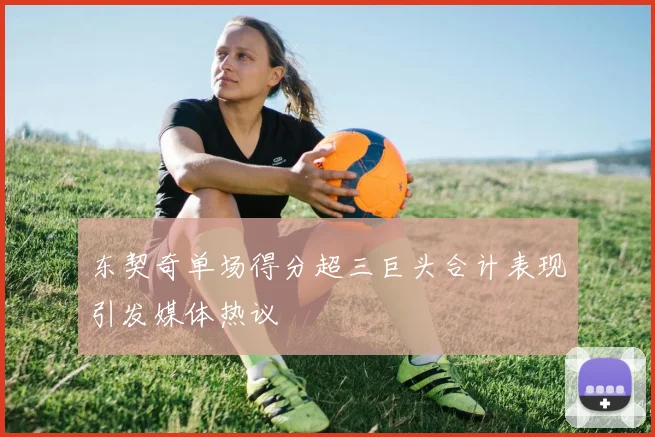 东契奇单场得分超三巨头合计表现引发媒体热议