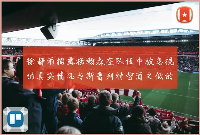 徐静雨揭露杨瀚森在队伍中被忽视的真实情况与斯普利特智商之低的尴尬真相