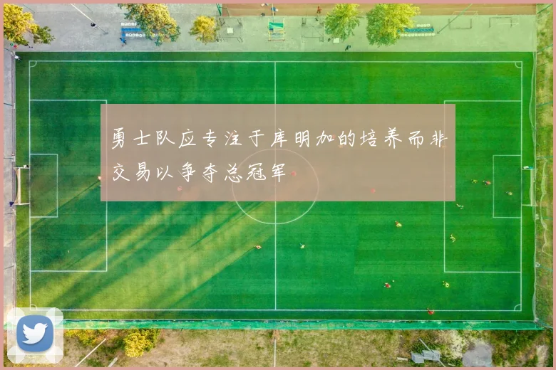 勇士队应专注于库明加的培养而非交易以争夺总冠军