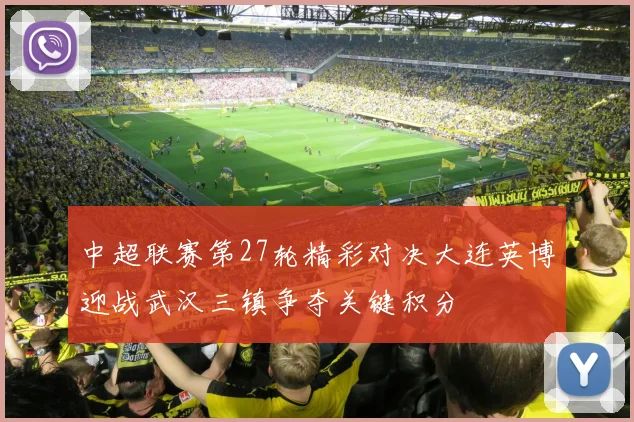 中超联赛第27轮精彩对决大连英博迎战武汉三镇争夺关键积分