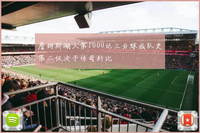 詹姆斯湖人第1000记三分球成队史第二仅次于传奇科比