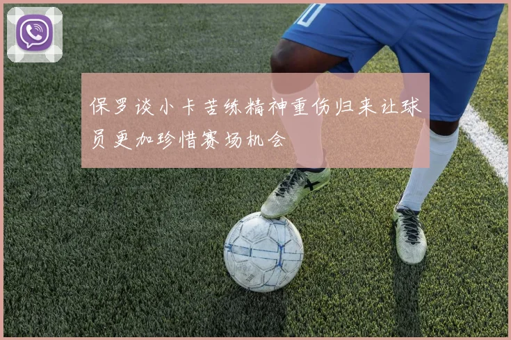 保罗谈小卡苦练精神重伤归来让球员更加珍惜赛场机会