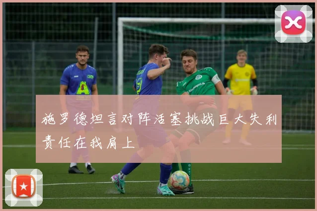 施罗德坦言对阵活塞挑战巨大失利责任在我肩上