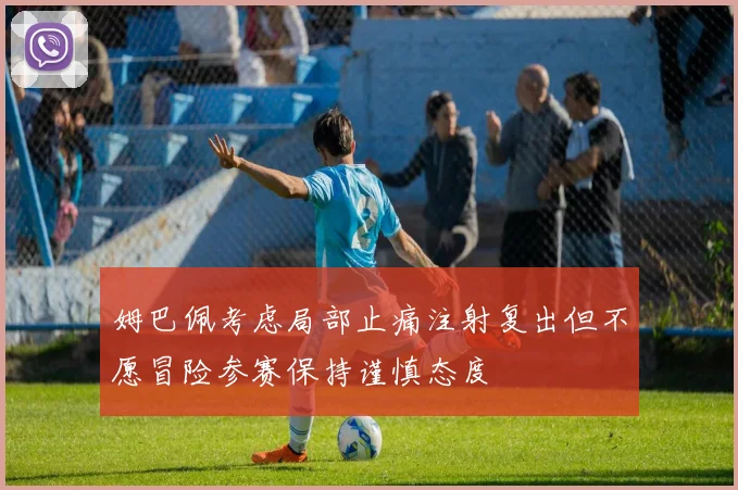 姆巴佩考虑局部止痛注射复出但不愿冒险参赛保持谨慎态度