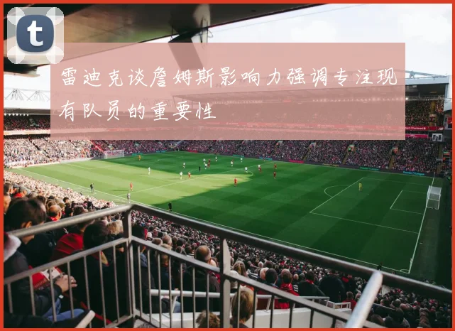 雷迪克谈詹姆斯影响力强调专注现有队员的重要性