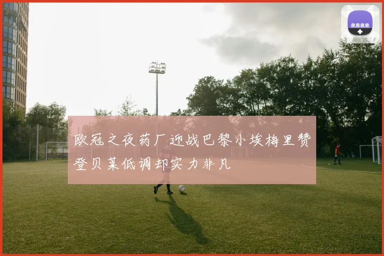 欧冠之夜药厂迎战巴黎小埃梅里赞登贝莱低调却实力非凡