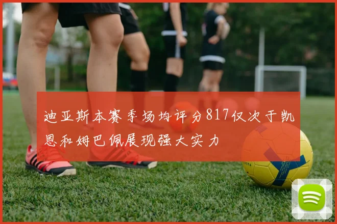 迪亚斯本赛季场均评分817仅次于凯恩和姆巴佩展现强大实力