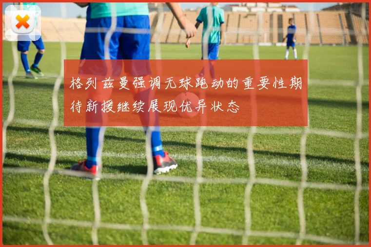格列兹曼强调无球跑动的重要性期待新援继续展现优异状态