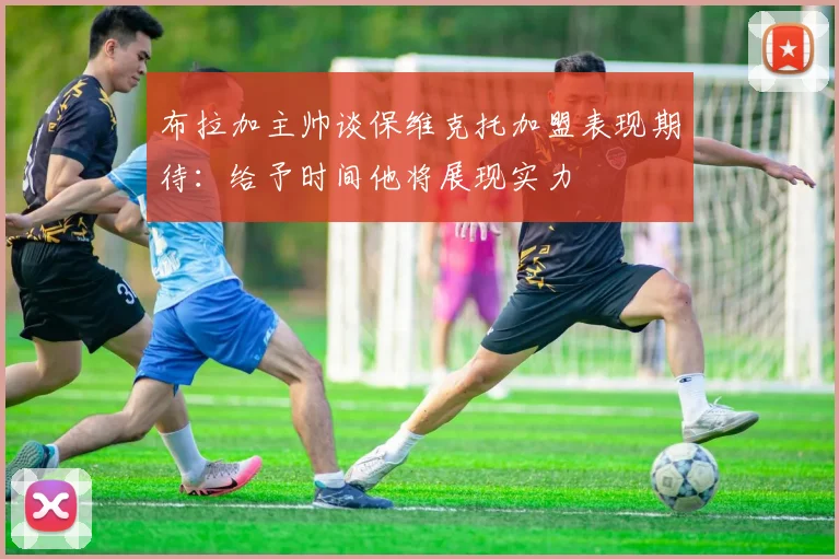 布拉加主帅谈保维克托加盟表现期待：给予时间他将展现实力