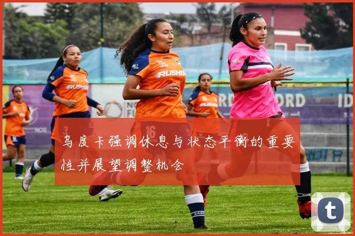 乌度卡强调休息与状态平衡的重要性并展望调整机会