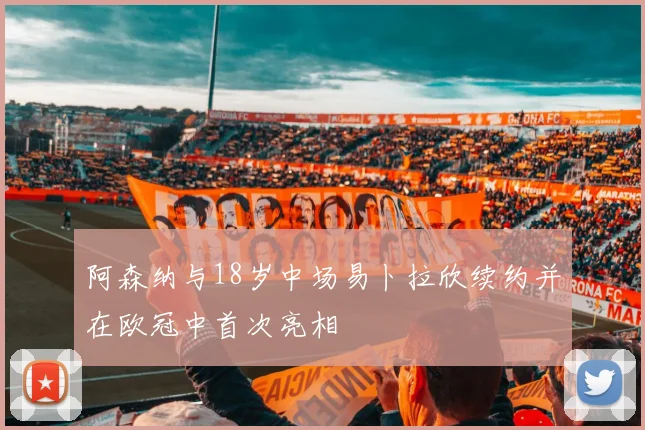 阿森纳与18岁中场易卜拉欣续约并在欧冠中首次亮相