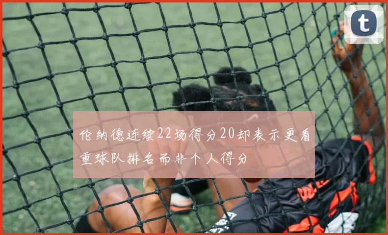 伦纳德连续22场得分20却表示更看重球队排名而非个人得分