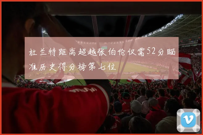 杜兰特距离超越张伯伦仅需52分瞄准历史得分榜第七位