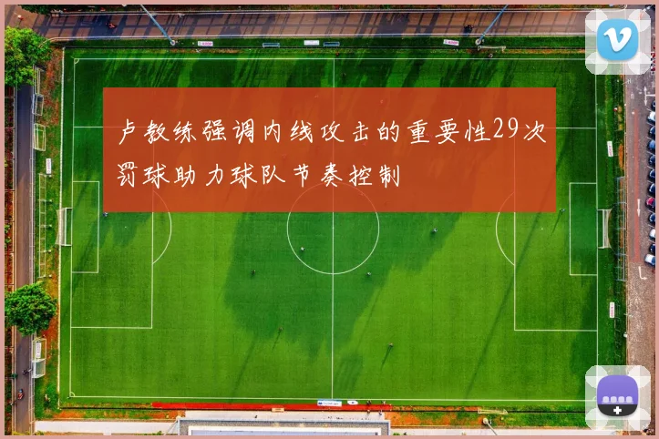 卢教练强调内线攻击的重要性29次罚球助力球队节奏控制