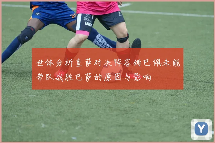 世体分析皇萨对决阵容姆巴佩未能带队战胜巴萨的原因与影响