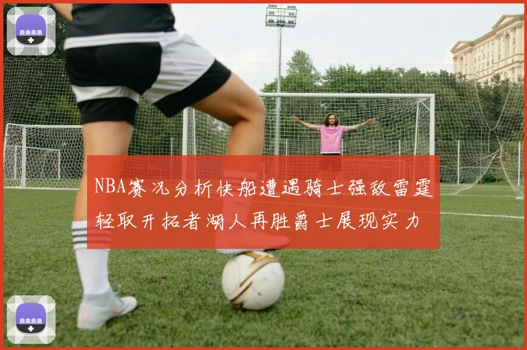 NBA赛况分析快船遭遇骑士强敌雷霆轻取开拓者湖人再胜爵士展现实力