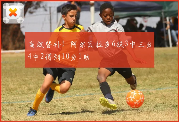 高效替补！阿尔瓦拉多6投3中三分4中2得到10分1助