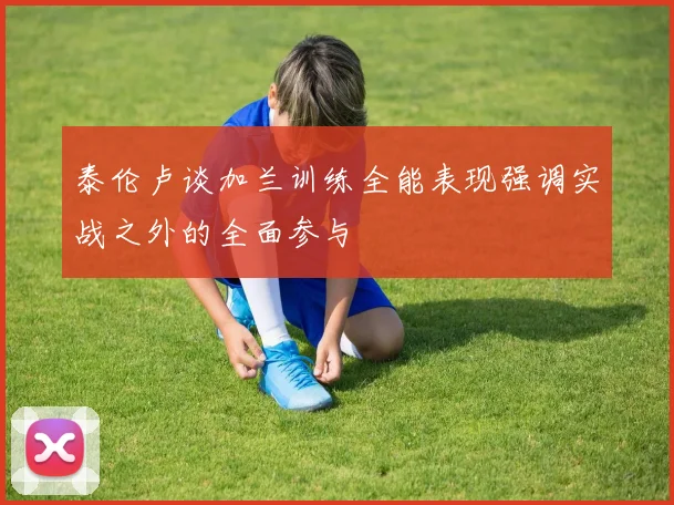 泰伦卢谈加兰训练全能表现强调实战之外的全面参与