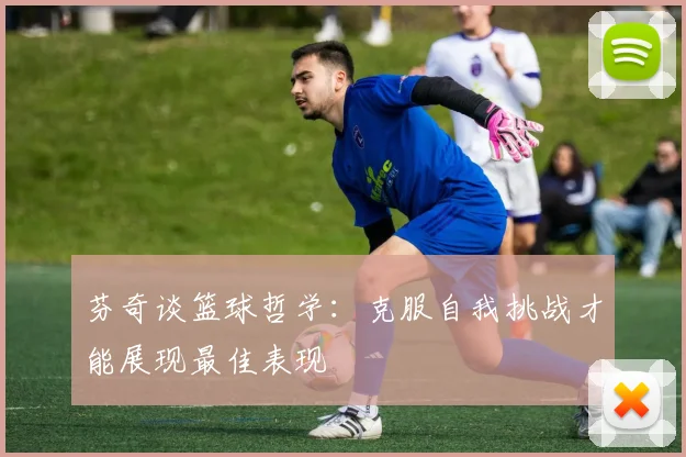 芬奇谈篮球哲学：克服自我挑战才能展现最佳表现