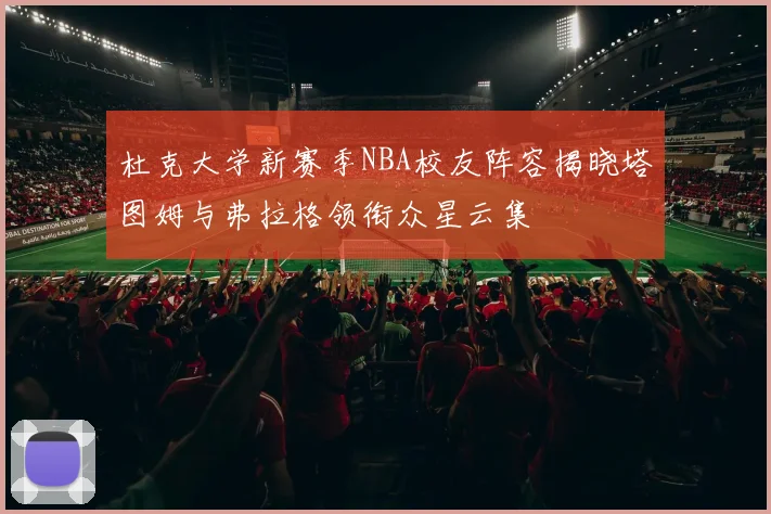 杜克大学新赛季NBA校友阵容揭晓塔图姆与弗拉格领衔众星云集