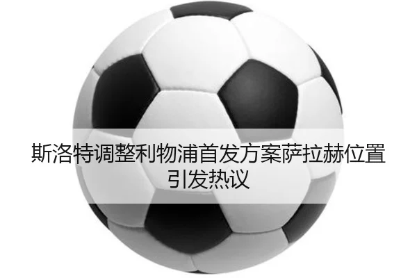 斯洛特调整利物浦首发方案萨拉赫位置引发热议